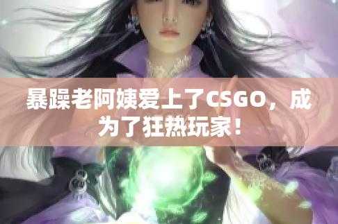 暴躁老阿姨CSGO精彩瞬间,盘点游戏高光时刻!